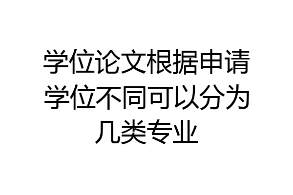 学位论文根据申请学位不同可以分为几类专业