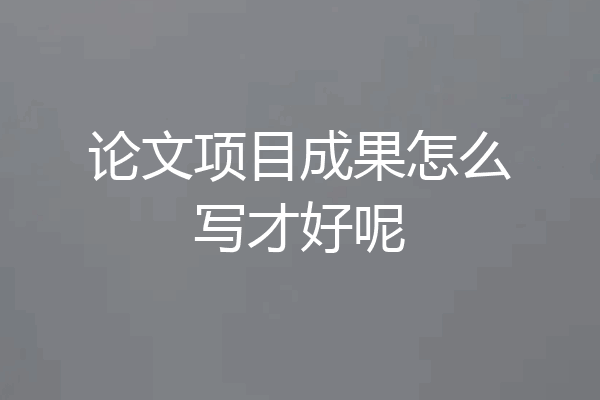 论文项目成果怎么写才好呢