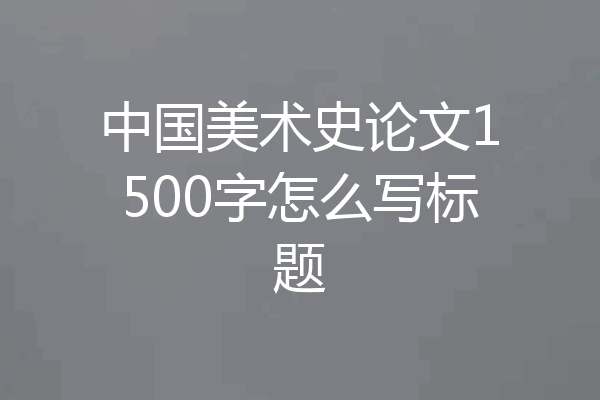 中国美术史论文1500字怎么写标题