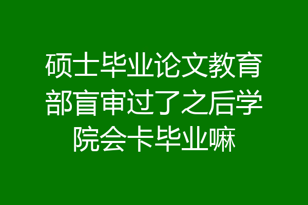 硕士毕业论文教育部盲审过了之后学院会卡毕业嘛