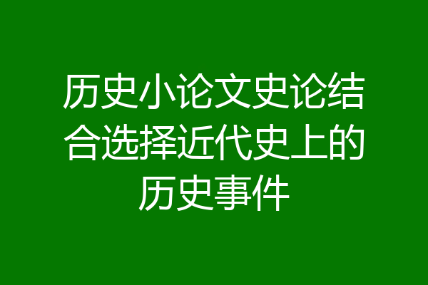 历史小论文史论结合选择近代史上的历史事件