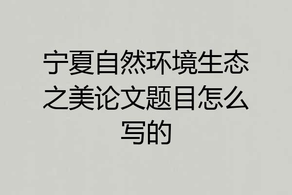 宁夏自然环境生态之美论文题目怎么写的
