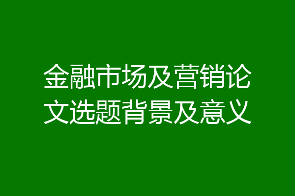 金融市场及营销论文选题背景及意义