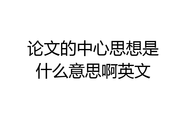 论文的中心思想是什么意思啊英文
