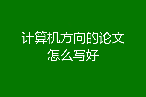 计算机方向的论文怎么写好