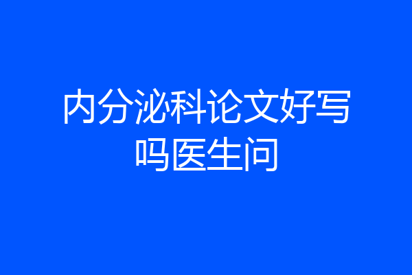 内分泌科论文好写吗医生问