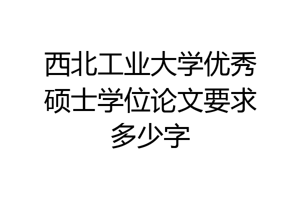 西北工业大学优秀硕士学位论文要求多少字