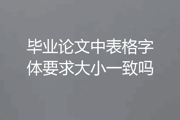 毕业论文中表格字体要求大小一致吗