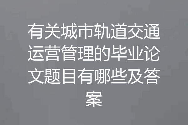 有关城市轨道交通运营管理的毕业论文题目有哪些及答案