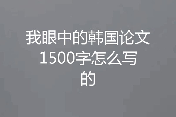 我眼中的韩国论文1500字怎么写的