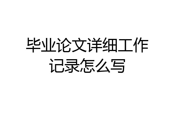 毕业论文详细工作记录怎么写