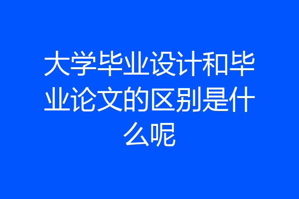 大学毕业设计和毕业论文的区别是什么呢