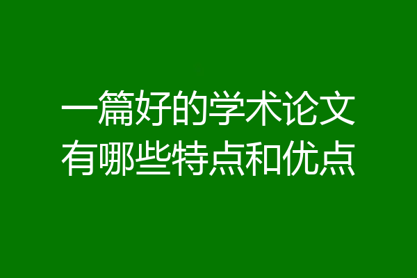 一篇好的学术论文有哪些特点和优点