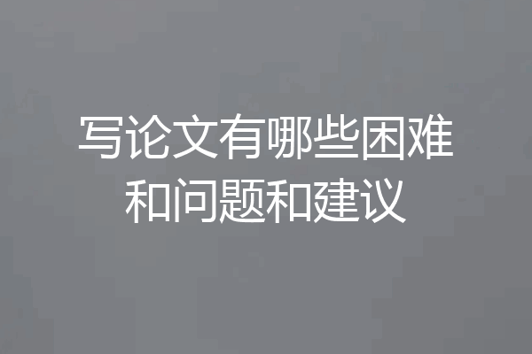 写论文有哪些困难和问题和建议