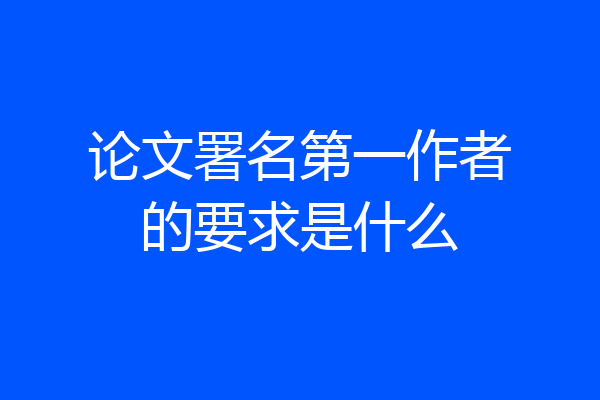 论文署名第一作者的要求是什么