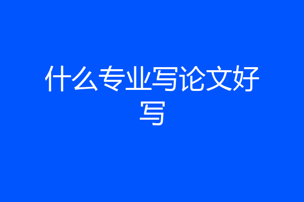 什么专业写论文好写