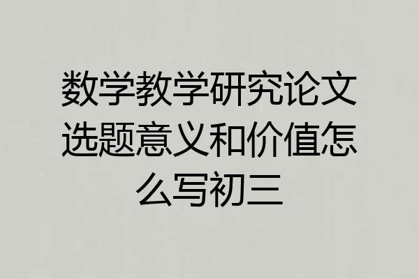 数学教学研究论文选题意义和价值怎么写初三