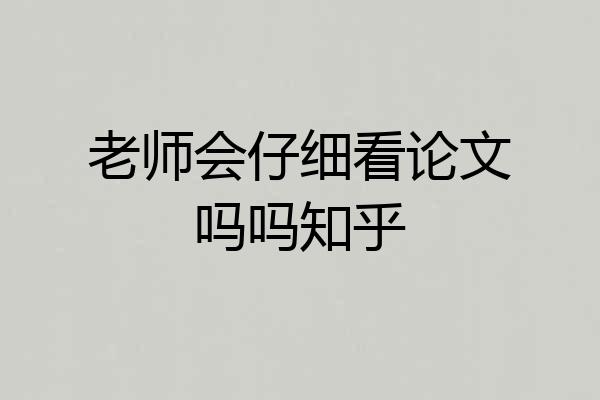 老师会仔细看论文吗吗知乎