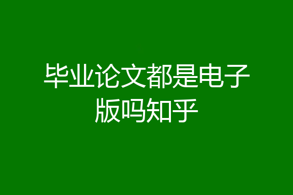 毕业论文都是电子版吗知乎