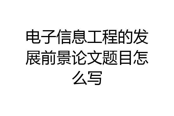 电子信息工程的发展前景论文题目怎么写