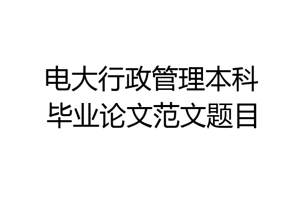 电大行政管理本科毕业论文范文题目