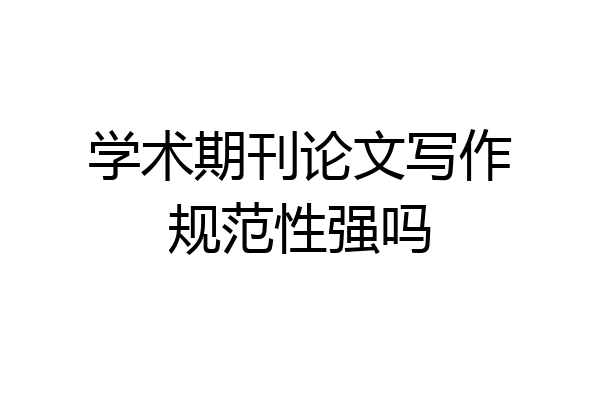 学术期刊论文写作规范性强吗