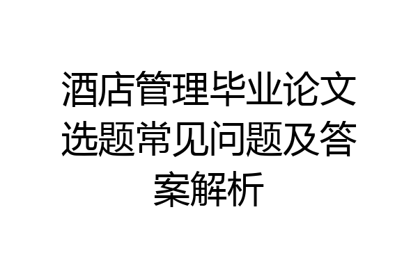 酒店管理毕业论文选题常见问题及答案解析