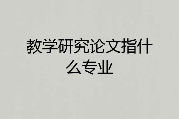 教学研究论文指什么专业