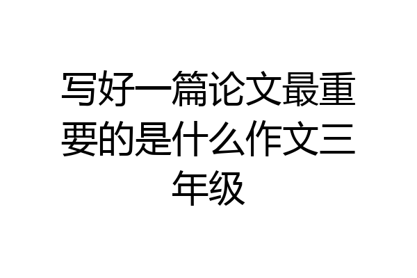 写好一篇论文最重要的是什么作文三年级