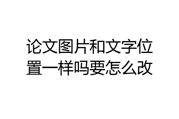 论文图片和文字位置一样吗要怎么改
