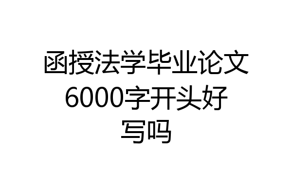 函授法学毕业论文6000字开头好写吗