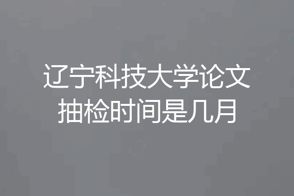 辽宁科技大学论文抽检时间是几月