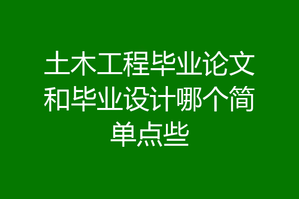 土木工程毕业论文和毕业设计哪个简单点些