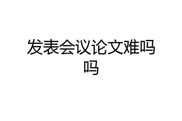 发表会议论文难吗吗