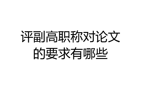 评副高职称对论文的要求有哪些