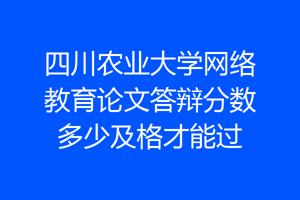 四川农业大学网络教育论文答辩分数多少及格才能过