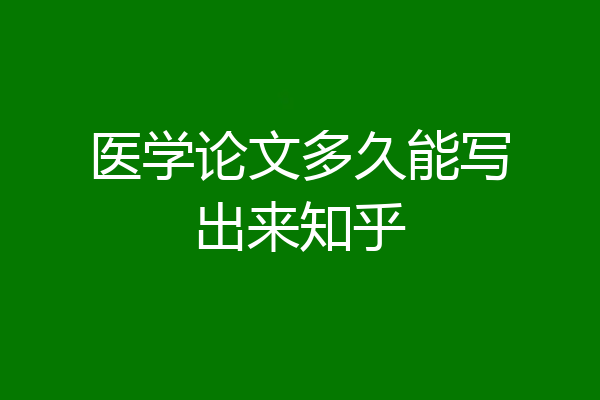 医学论文多久能写出来知乎