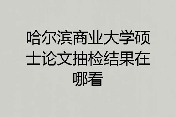 哈尔滨商业大学硕士论文抽检结果在哪看