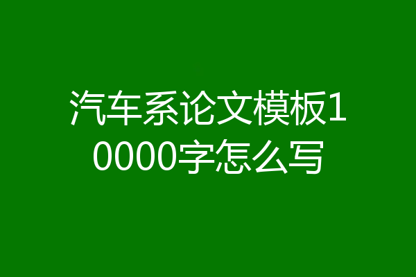 汽车系论文模板10000字怎么写
