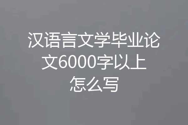 汉语言文学毕业论文6000字以上怎么写
