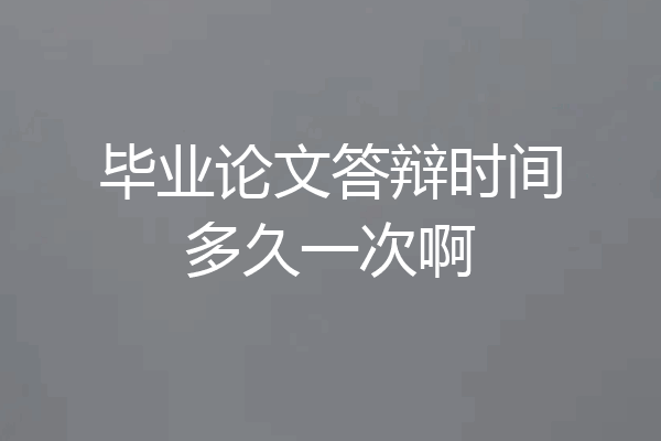 毕业论文答辩时间多久一次啊
