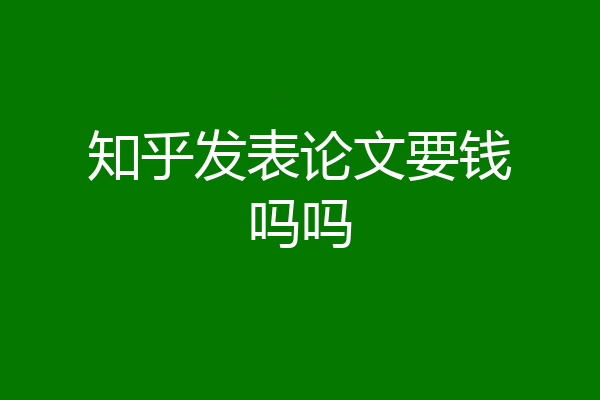 知乎发表论文要钱吗吗