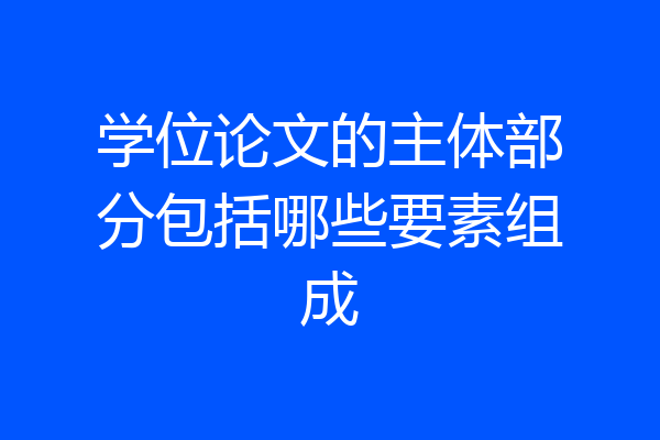 学位论文的主体部分包括哪些要素组成