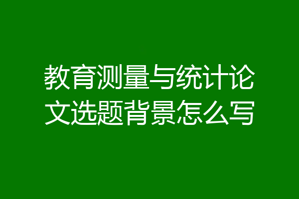 教育测量与统计论文选题背景怎么写