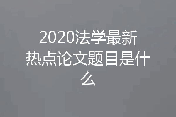 2020法学最新热点论文题目是什么