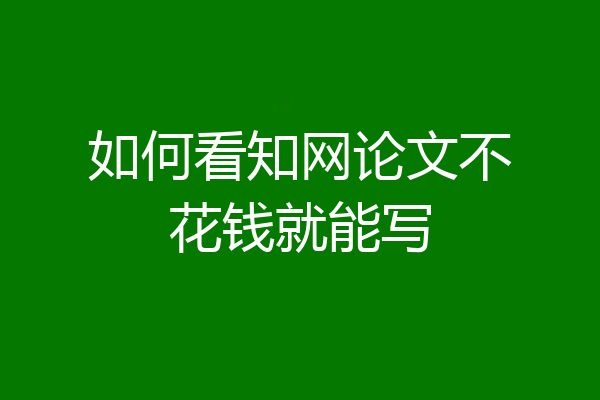 如何看知网论文不花钱就能写