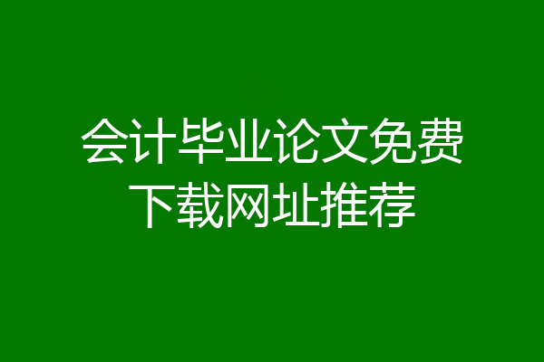 会计毕业论文免费下载网址推荐