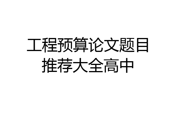工程预算论文题目推荐大全高中