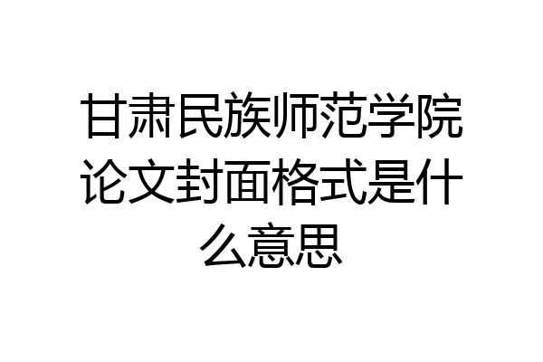 甘肃民族师范学院论文封面格式是什么意思