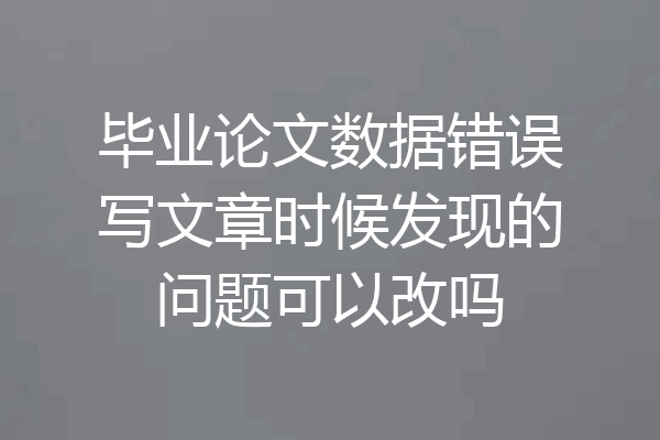 毕业论文数据错误写文章时候发现的问题可以改吗